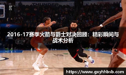 2016-17赛季火箭与爵士对决回顾：精彩瞬间与战术分析
