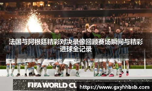 法国与阿根廷精彩对决录像回顾赛场瞬间与精彩进球全记录