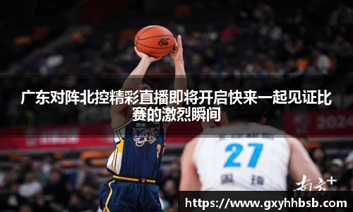 广东对阵北控精彩直播即将开启快来一起见证比赛的激烈瞬间